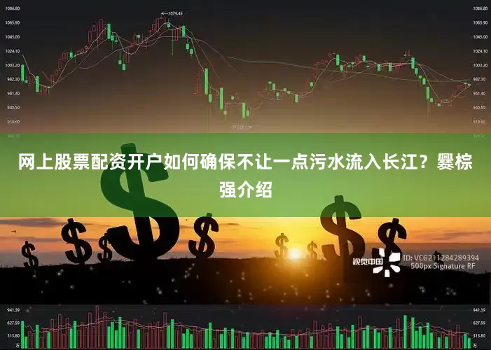 网上股票配资开户如何确保不让一点污水流入长江？爨棕强介绍