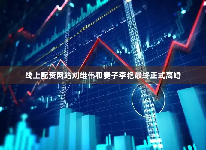 线上配资网站刘维伟和妻子李艳最终正式离婚