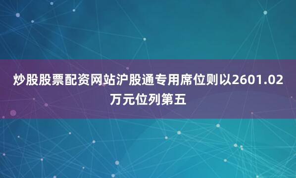 炒股股票配资网站沪股通专用席位则以2601.02万元位列第五