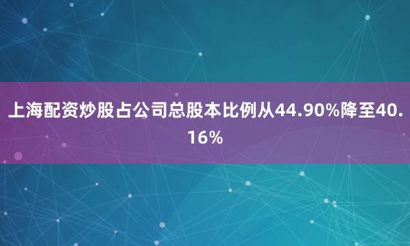 上海配资炒股占公司总股本比例从44.90%降至40.16%