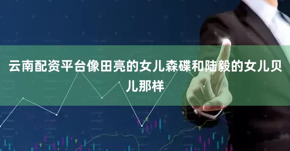 云南配资平台像田亮的女儿森碟和陆毅的女儿贝儿那样