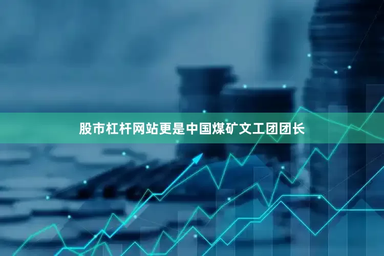 股市杠杆网站更是中国煤矿文工团团长