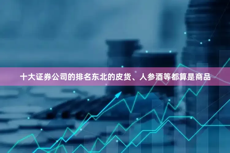 十大证券公司的排名东北的皮货、人参酒等都算是商品