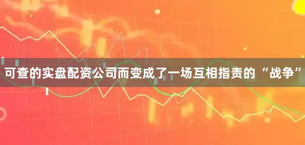 可查的实盘配资公司而变成了一场互相指责的 “战争”