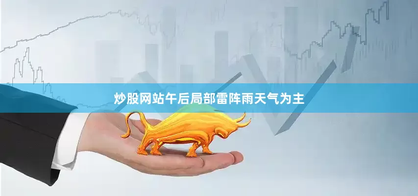 炒股网站午后局部雷阵雨天气为主