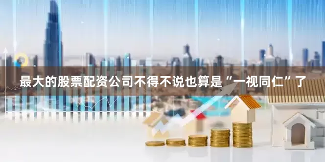 最大的股票配资公司不得不说也算是“一视同仁”了
