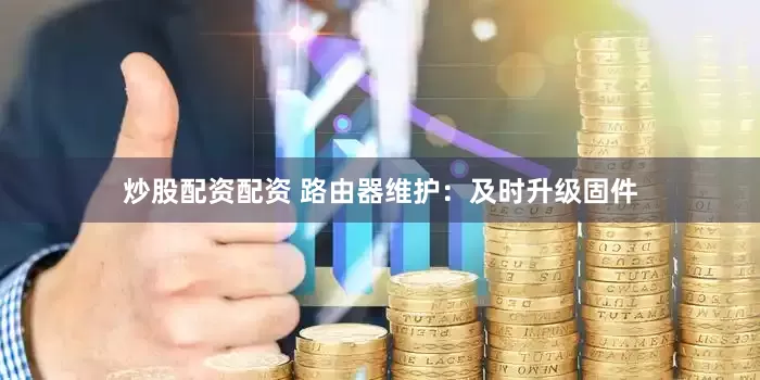 炒股配资配资 路由器维护：及时升级固件