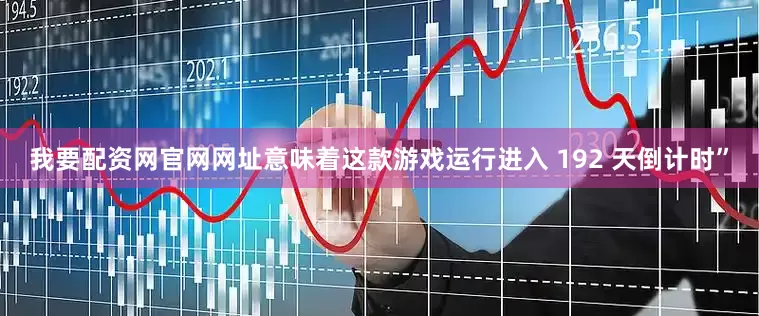 我要配资网官网网址意味着这款游戏运行进入 192 天倒计时”