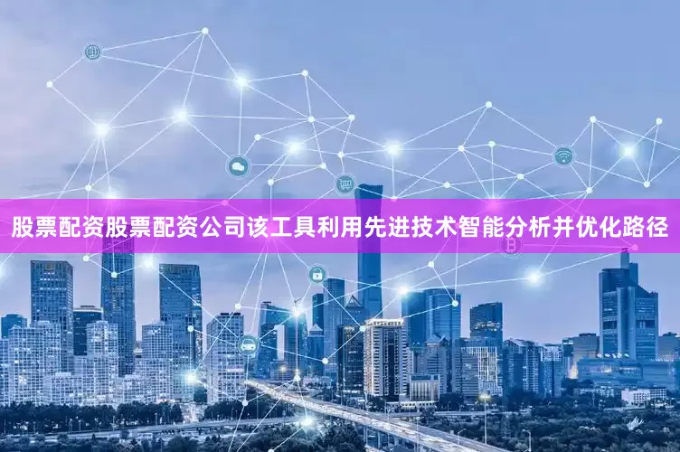 股票配资股票配资公司该工具利用先进技术智能分析并优化路径