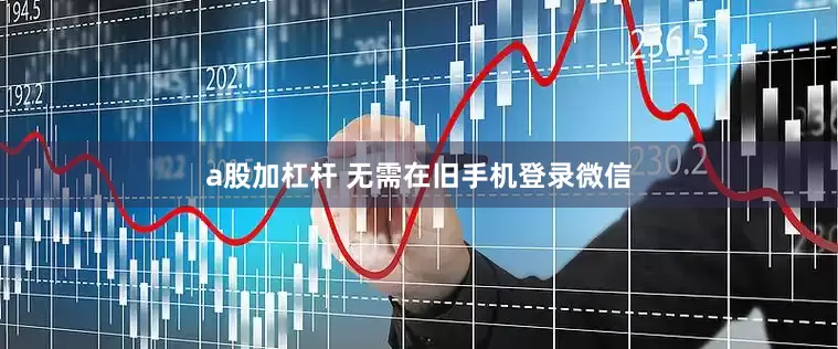 a股加杠杆 　　无需在旧手机登录微信