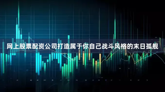 网上股票配资公司打造属于你自己战斗风格的末日孤舰