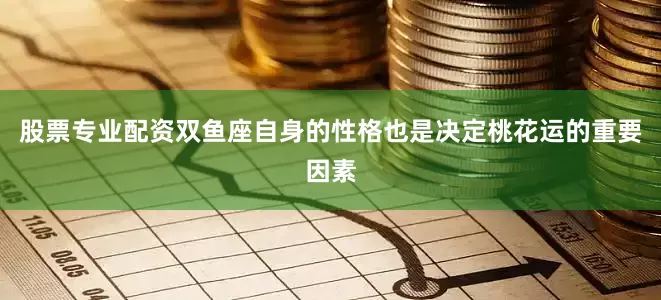 股票专业配资双鱼座自身的性格也是决定桃花运的重要因素