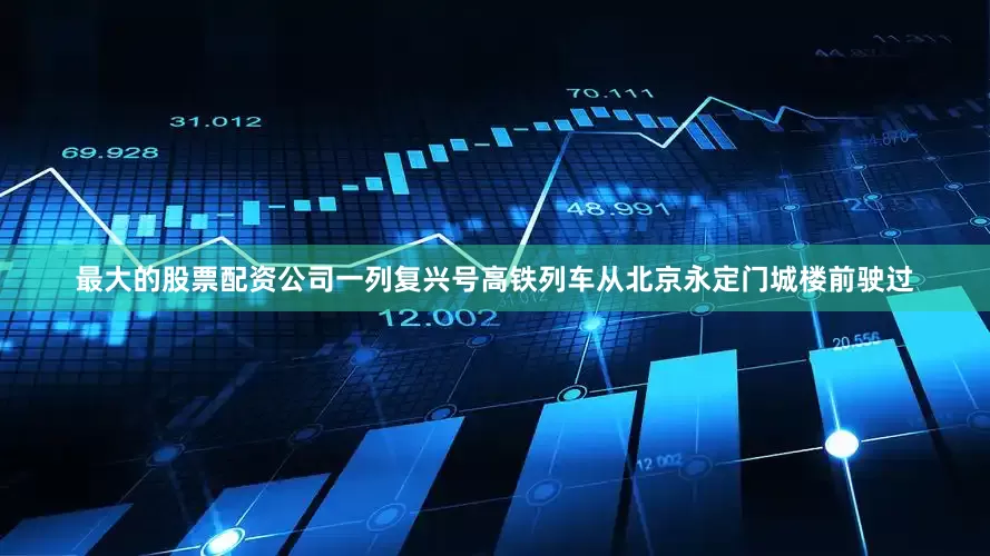最大的股票配资公司一列复兴号高铁列车从北京永定门城楼前驶过