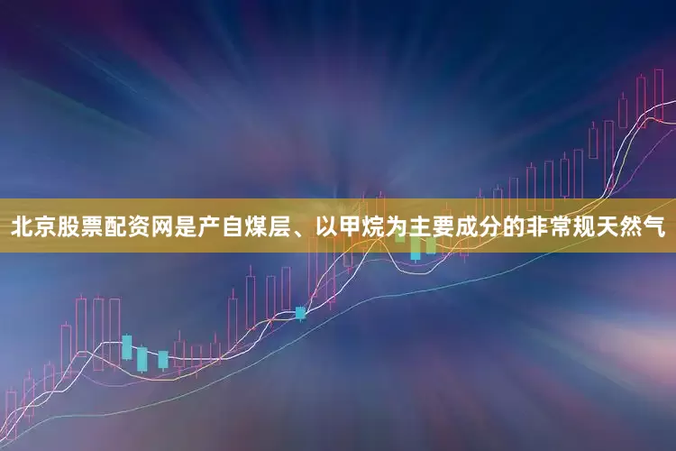 北京股票配资网是产自煤层、以甲烷为主要成分的非常规天然气