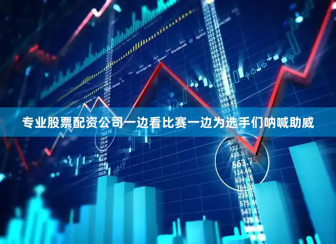 专业股票配资公司一边看比赛一边为选手们呐喊助威