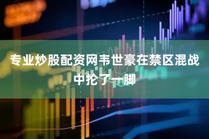 专业炒股配资网韦世豪在禁区混战中抡了一脚