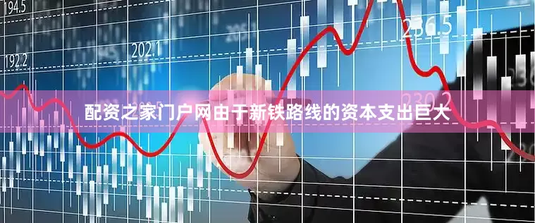 配资之家门户网由于新铁路线的资本支出巨大