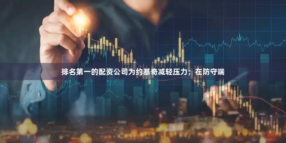 排名第一的配资公司为约基奇减轻压力；在防守端