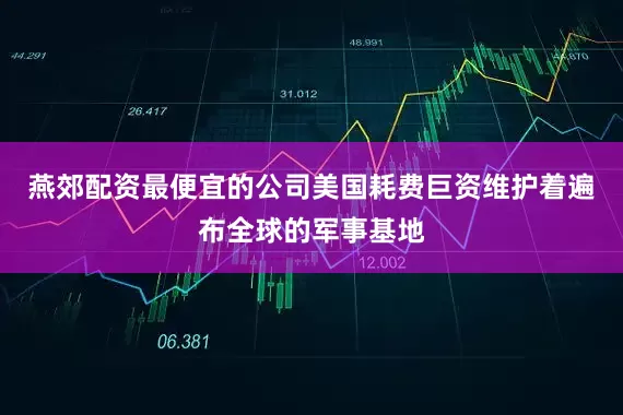 燕郊配资最便宜的公司美国耗费巨资维护着遍布全球的军事基地