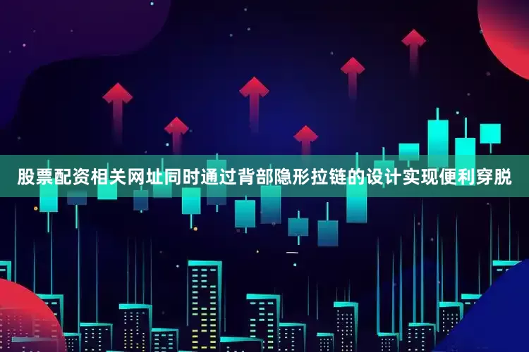 股票配资相关网址同时通过背部隐形拉链的设计实现便利穿脱