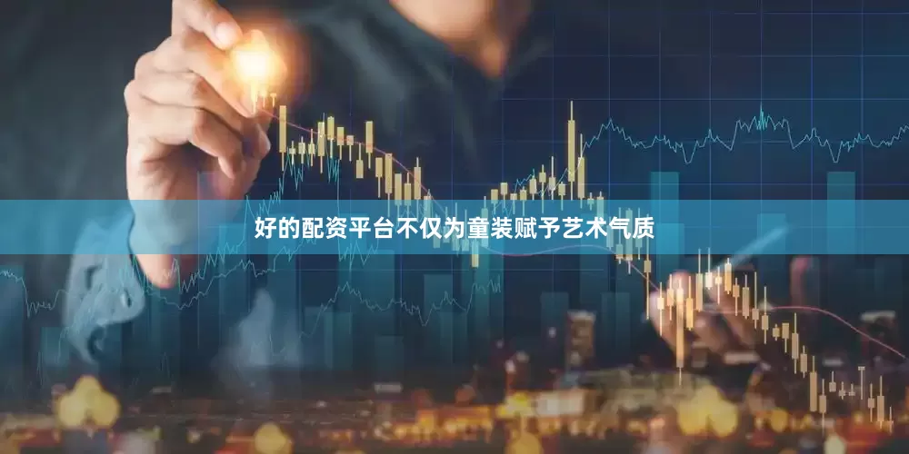 好的配资平台不仅为童装赋予艺术气质