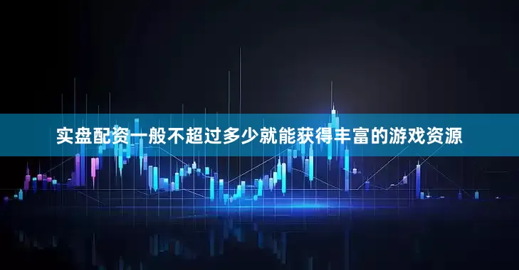 实盘配资一般不超过多少就能获得丰富的游戏资源