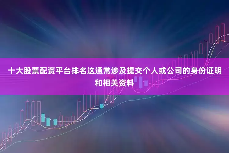 十大股票配资平台排名这通常涉及提交个人或公司的身份证明和相关资料