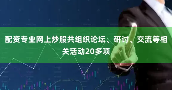 配资专业网上炒股共组织论坛、研讨、交流等相关活动20多项