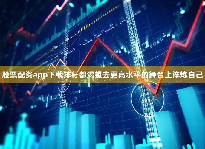 股票配资app下载排行都渴望去更高水平的舞台上淬炼自己