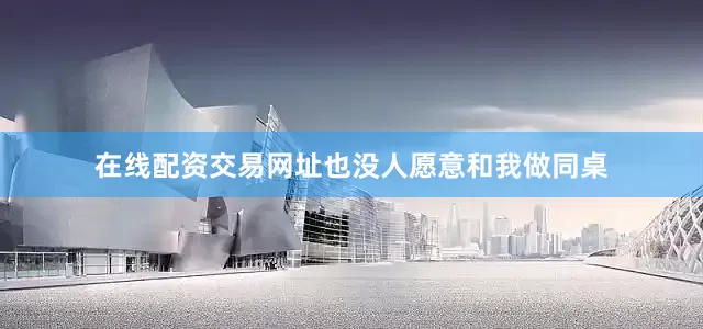 在线配资交易网址也没人愿意和我做同桌