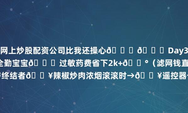 网上炒股配资公司比我还操心😌👉Day30：幼儿园老师狂夸全勤宝宝👏过敏药费省下2k+💰（滤网钱直接回本！）✅爆炒厨房终结者🔥辣椒炒肉浓烟滚滚时→🔥遥控器一按（磁吸设计太懂丢三落四党！）🔥8分钟‼️PM2.5从199→9✨👶娃冲进厨房喊：“妈妈今天不呛诶！”✅黄梅天除霉玄学🌧️连雨天阳台大衣长霉斑→🌧️机器突然亮橙灯报警甲醛🌧️开净醛模式3小时👉霉味变太阳味☀️婆婆惊呼：“这比晒场还管用！”发布于：