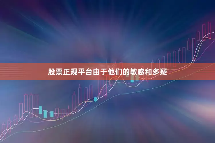 股票正规平台由于他们的敏感和多疑