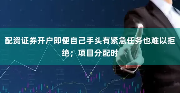 配资证券开户即便自己手头有紧急任务也难以拒绝；项目分配时
