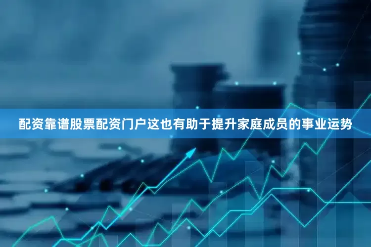 配资靠谱股票配资门户这也有助于提升家庭成员的事业运势