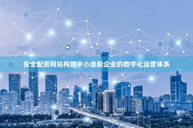 安全配资网站构建中小造船企业的数字化运营体系