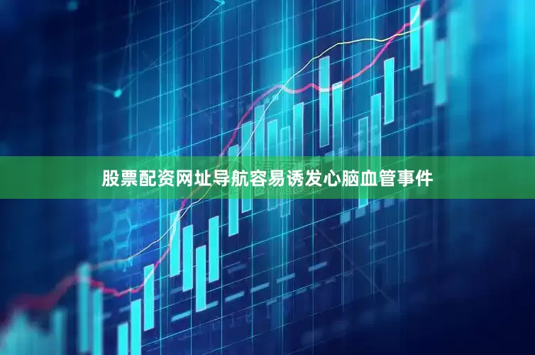 股票配资网址导航容易诱发心脑血管事件