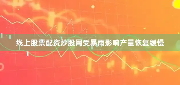 线上股票配资炒股网受暴雨影响产量恢复缓慢