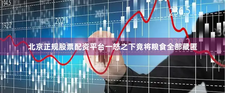 北京正规股票配资平台一怒之下竟将粮食全部藏匿