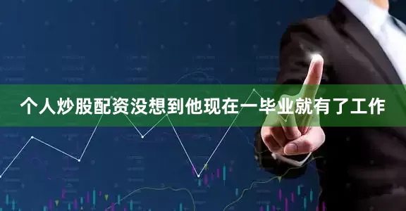 个人炒股配资没想到他现在一毕业就有了工作