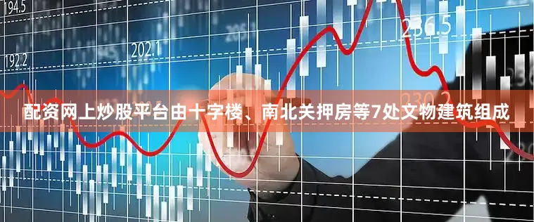 配资网上炒股平台由十字楼、南北关押房等7处文物建筑组成