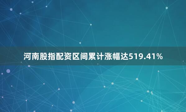 河南股指配资区间累计涨幅达519.41%