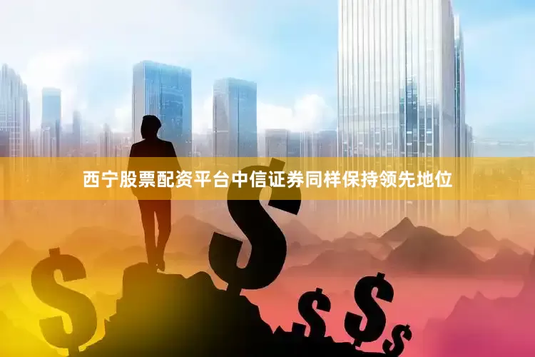 西宁股票配资平台中信证券同样保持领先地位