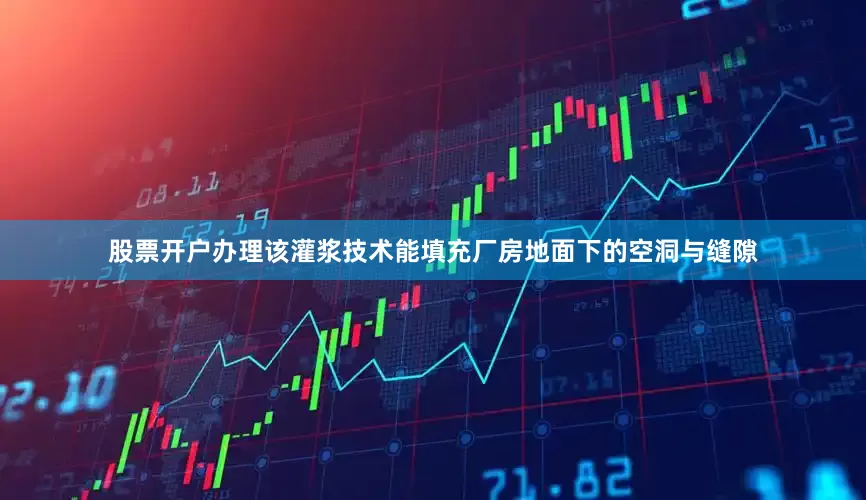 股票开户办理该灌浆技术能填充厂房地面下的空洞与缝隙