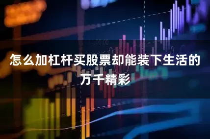 怎么加杠杆买股票却能装下生活的万千精彩