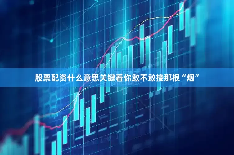股票配资什么意思关键看你敢不敢接那根“烟”