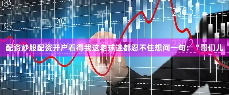 配资炒股配资开户看得我这老球迷都忍不住想问一句：“哥们儿
