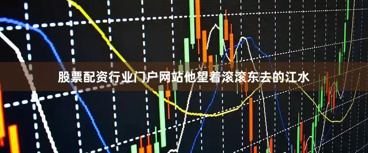 股票配资行业门户网站他望着滚滚东去的江水