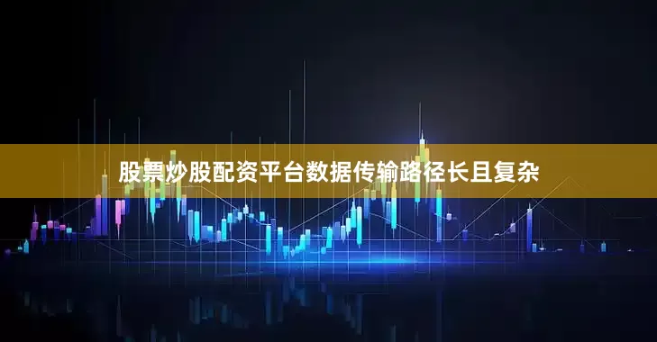 股票炒股配资平台数据传输路径长且复杂