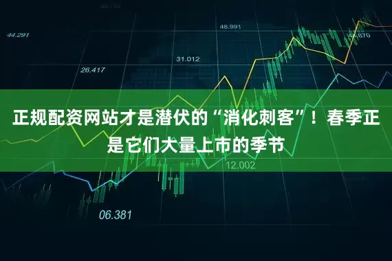 正规配资网站才是潜伏的“消化刺客”！春季正是它们大量上市的季节