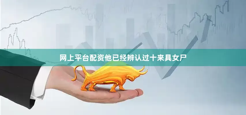 网上平台配资他已经辨认过十来具女尸